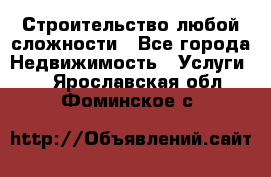 Строительство любой сложности - Все города Недвижимость » Услуги   . Ярославская обл.,Фоминское с.